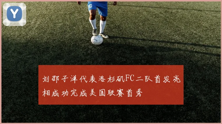 刘邵子洋代表洛杉矶FC二队首发亮相成功完成美国联赛首秀