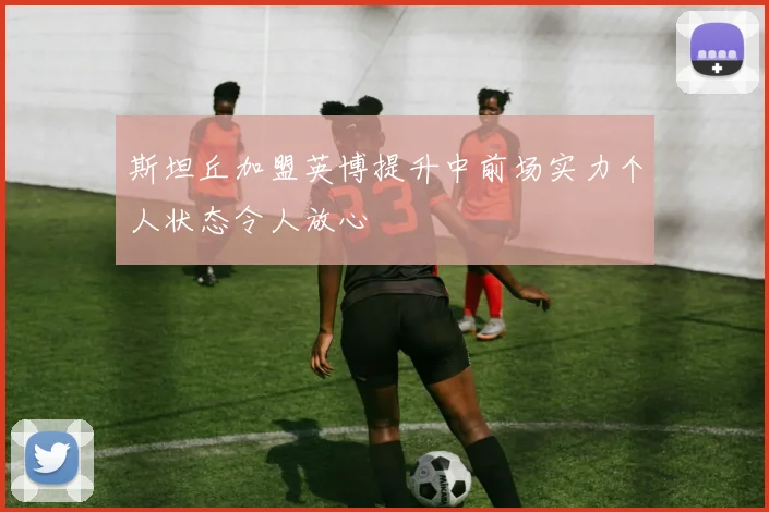 斯坦丘加盟英博提升中前场实力个人状态令人放心