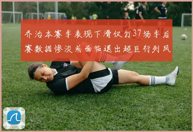 乔治本赛季表现下滑仅打37场季后赛数据惨淡或面临退出超巨行列风险