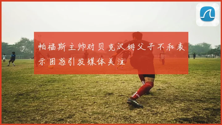 帕福斯主帅对贝克汉姆父子不和表示困惑引发媒体关注