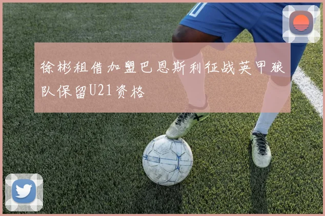 徐彬租借加盟巴恩斯利征战英甲狼队保留U21资格