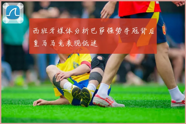 西班牙媒体分析巴萨强势夺冠背后皇马马竞表现低迷