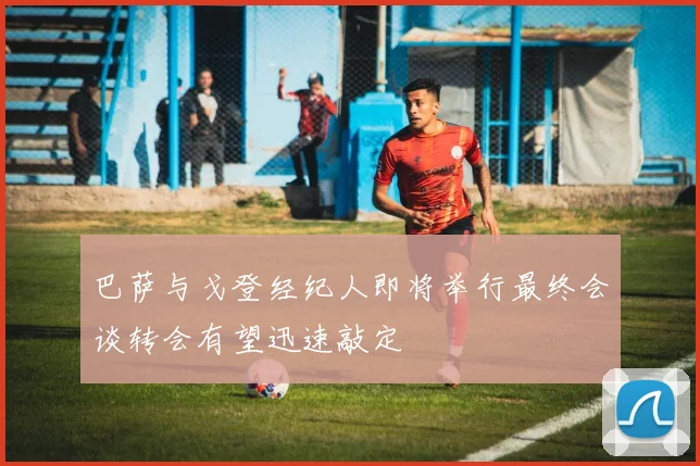 巴萨与戈登经纪人即将举行最终会谈转会有望迅速敲定