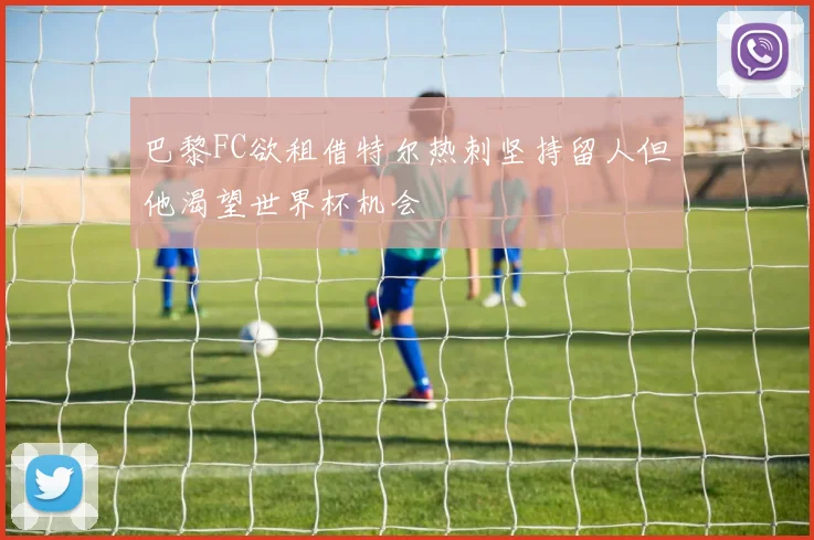 巴黎FC欲租借特尔热刺坚持留人但他渴望世界杯机会