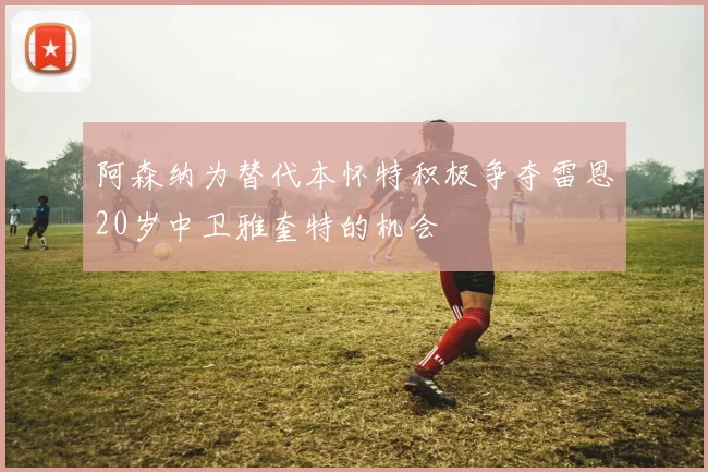阿森纳为替代本怀特积极争夺雷恩20岁中卫雅奎特的机会