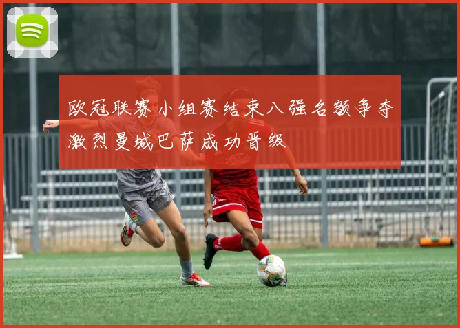 欧冠联赛小组赛结束八强名额争夺激烈曼城巴萨成功晋级
