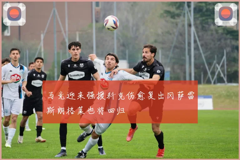 马竞迎来强援科克伤愈复出冈萨雷斯朗格莱也将回归