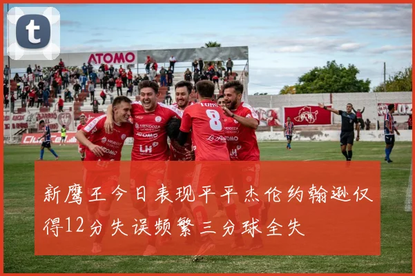 新鹰王今日表现平平杰伦约翰逊仅得12分失误频繁三分球全失