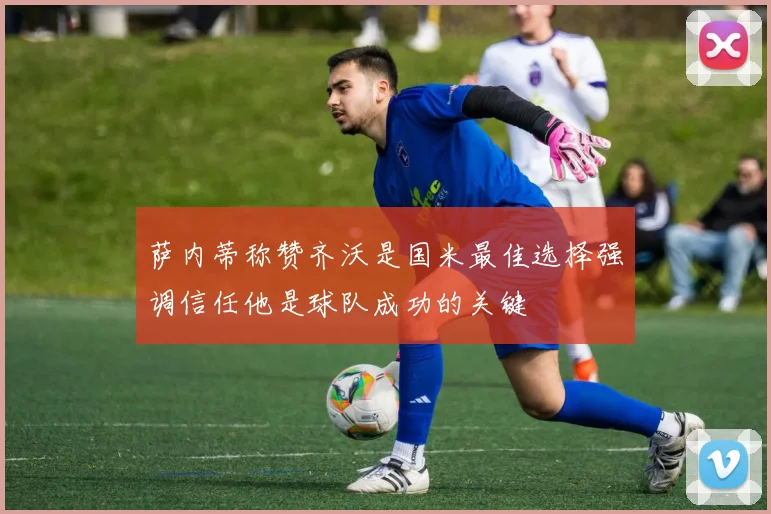 萨内蒂称赞齐沃是国米最佳选择强调信任他是球队成功的关键