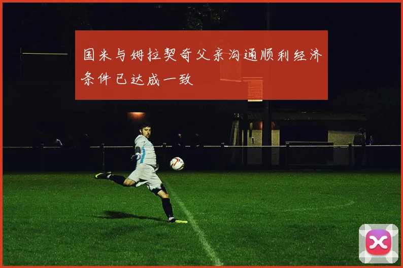 国米与姆拉契奇父亲沟通顺利经济条件已达成一致
