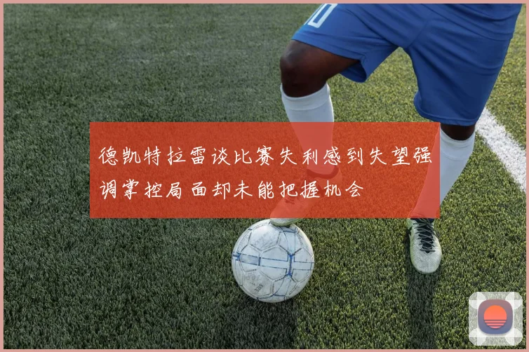德凯特拉雷谈比赛失利感到失望强调掌控局面却未能把握机会