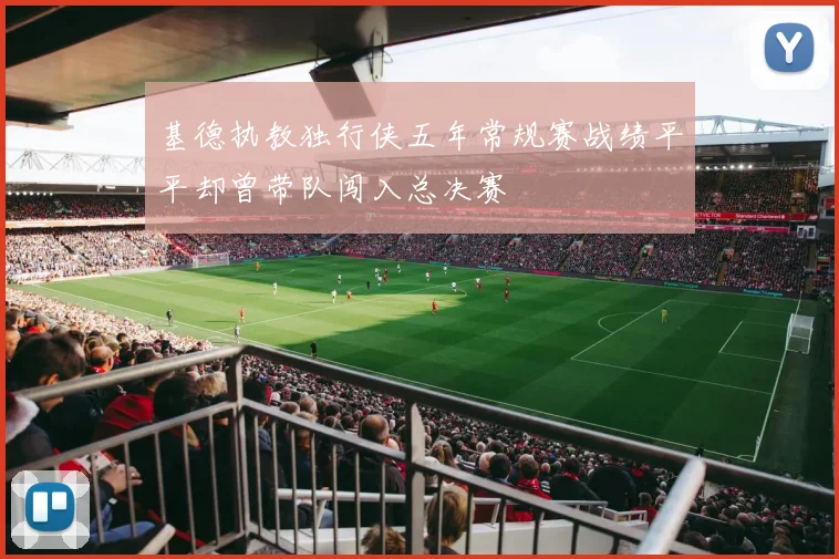 基德执教独行侠五年常规赛战绩平平却曾带队闯入总决赛