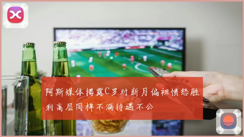 阿斯媒体揭露C罗对新月偏袒愤怒胜利高层同样不满待遇不公