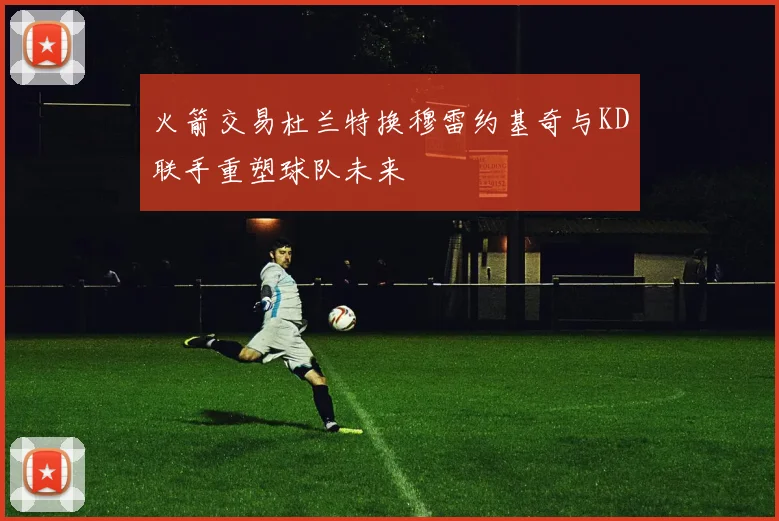 火箭交易杜兰特换穆雷约基奇与KD联手重塑球队未来