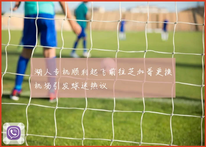 湖人专机顺利起飞前往芝加哥更换机场引发球迷热议