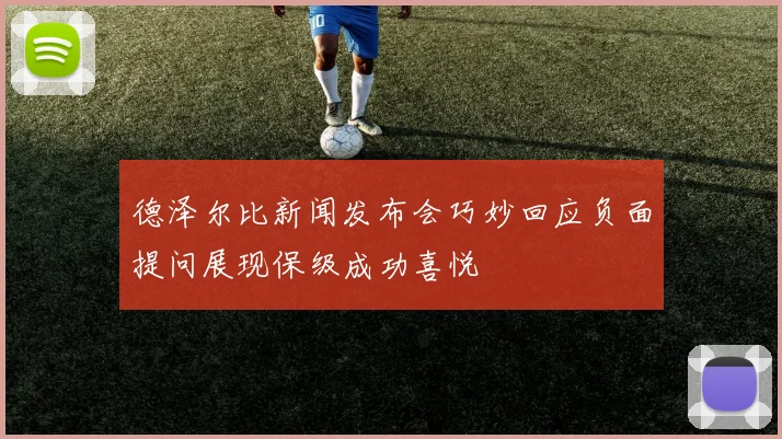 德泽尔比新闻发布会巧妙回应负面提问展现保级成功喜悦
