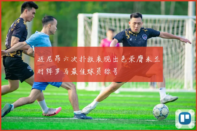 迈尼昂六次扑救表现出色荣膺米兰对阵罗马最佳球员称号