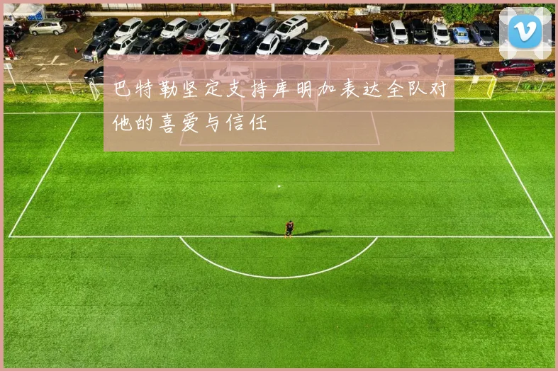 巴特勒坚定支持库明加表达全队对他的喜爱与信任