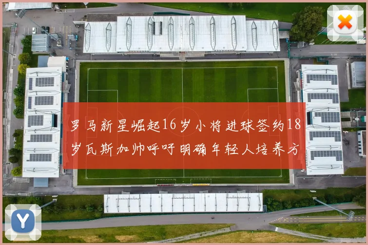 罗马新星崛起16岁小将进球签约18岁瓦斯加帅呼吁明确年轻人培养方针