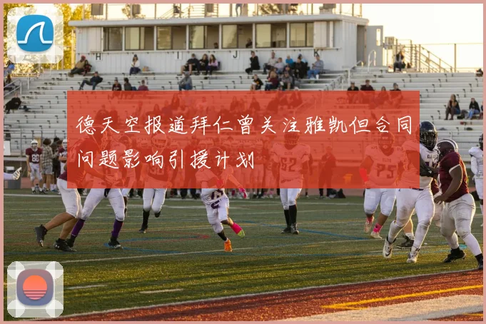 德天空报道拜仁曾关注雅凯但合同问题影响引援计划