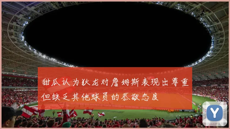甜瓜认为狄龙对詹姆斯表现出尊重但缺乏其他球员的恭敬态度