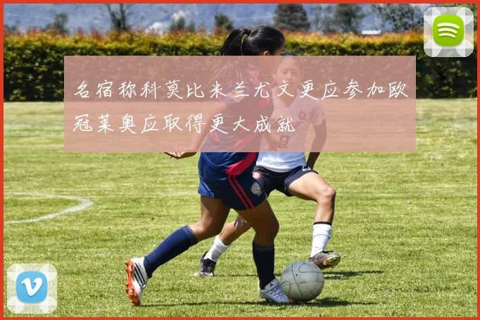 名宿称科莫比米兰尤文更应参加欧冠莱奥应取得更大成就