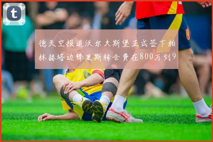德天空报道沃尔夫斯堡正式签下柏林赫塔边锋里斯转会费在800万到900万欧之间